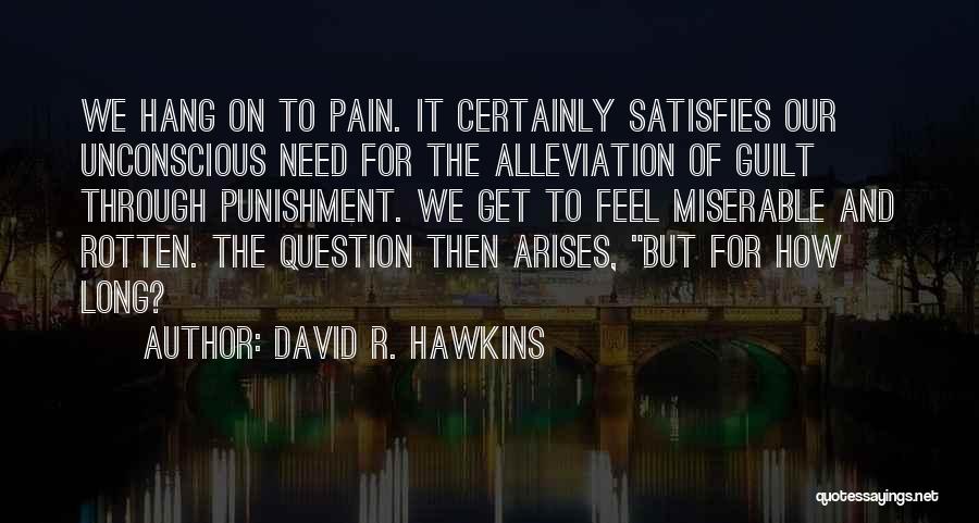 David R. Hawkins Quotes: We Hang On To Pain. It Certainly Satisfies Our Unconscious Need For The Alleviation Of Guilt Through Punishment. We Get