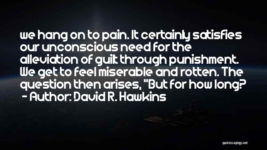 David R. Hawkins Quotes: We Hang On To Pain. It Certainly Satisfies Our Unconscious Need For The Alleviation Of Guilt Through Punishment. We Get
