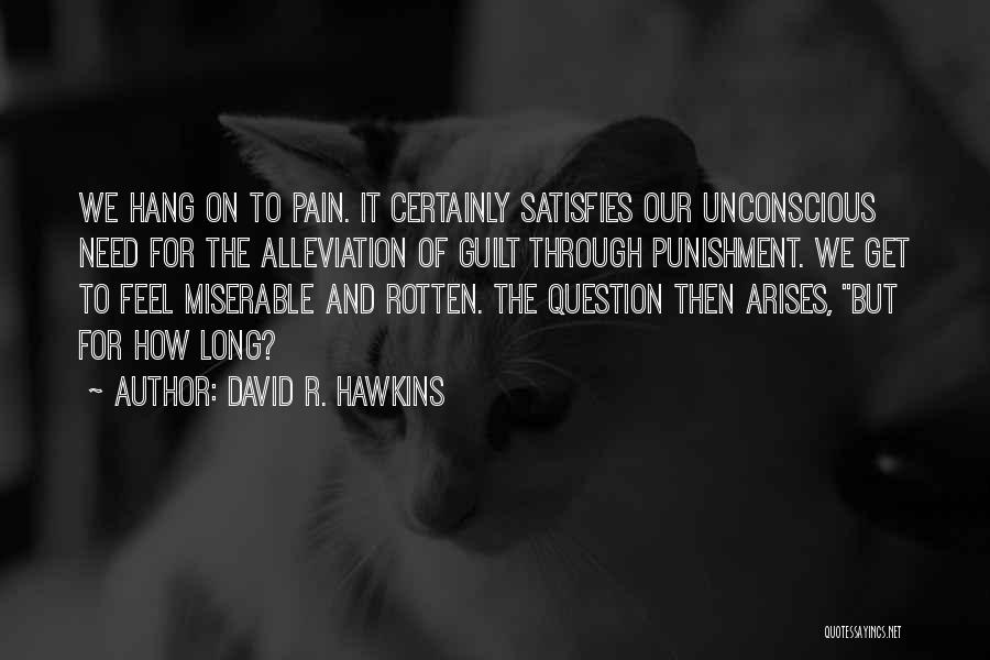 David R. Hawkins Quotes: We Hang On To Pain. It Certainly Satisfies Our Unconscious Need For The Alleviation Of Guilt Through Punishment. We Get