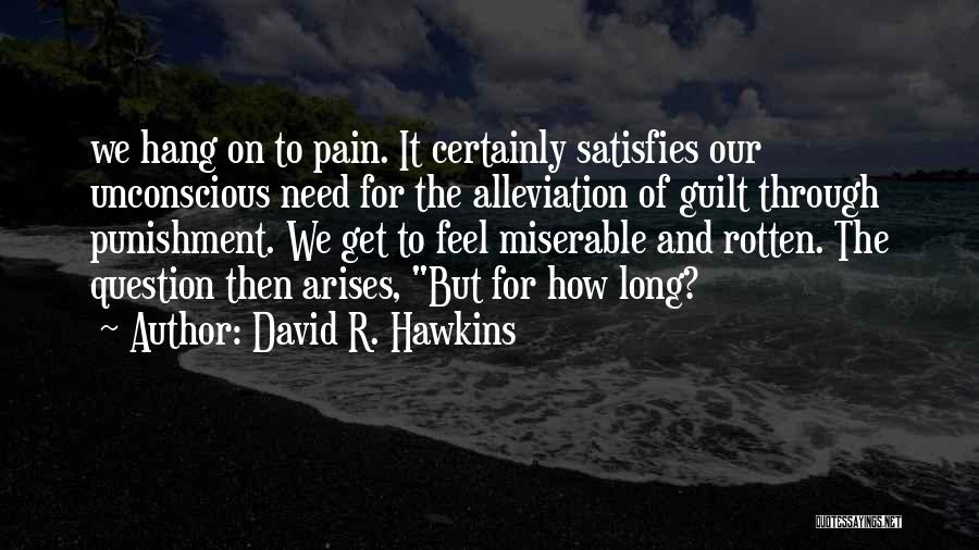 David R. Hawkins Quotes: We Hang On To Pain. It Certainly Satisfies Our Unconscious Need For The Alleviation Of Guilt Through Punishment. We Get