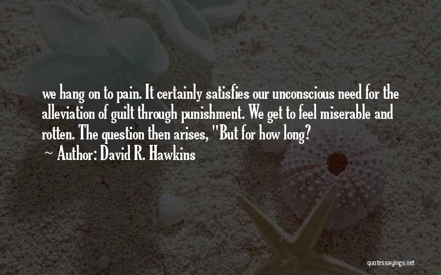 David R. Hawkins Quotes: We Hang On To Pain. It Certainly Satisfies Our Unconscious Need For The Alleviation Of Guilt Through Punishment. We Get