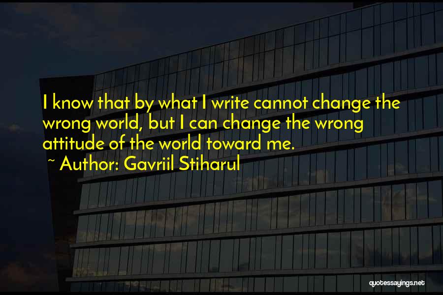 Gavriil Stiharul Quotes: I Know That By What I Write Cannot Change The Wrong World, But I Can Change The Wrong Attitude Of