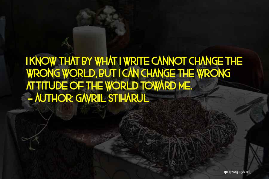 Gavriil Stiharul Quotes: I Know That By What I Write Cannot Change The Wrong World, But I Can Change The Wrong Attitude Of