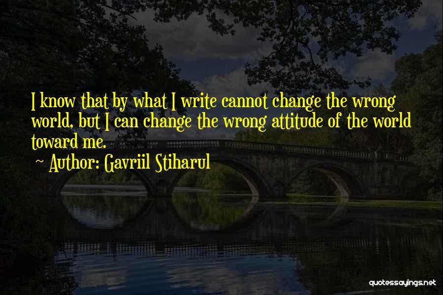 Gavriil Stiharul Quotes: I Know That By What I Write Cannot Change The Wrong World, But I Can Change The Wrong Attitude Of