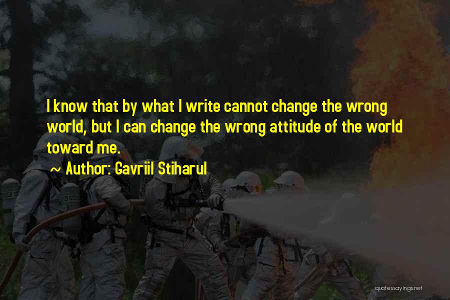 Gavriil Stiharul Quotes: I Know That By What I Write Cannot Change The Wrong World, But I Can Change The Wrong Attitude Of