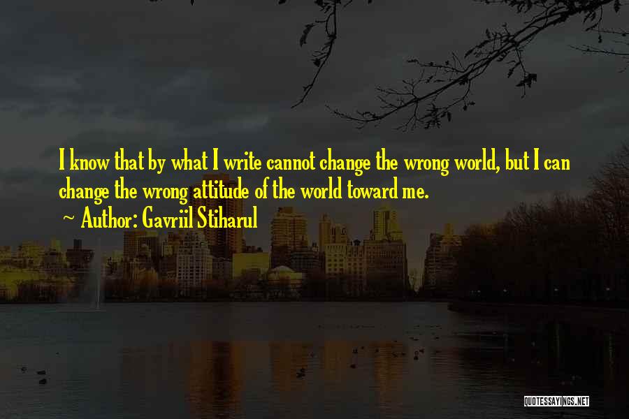 Gavriil Stiharul Quotes: I Know That By What I Write Cannot Change The Wrong World, But I Can Change The Wrong Attitude Of