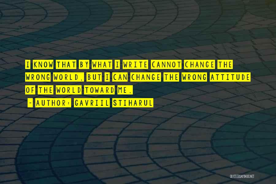 Gavriil Stiharul Quotes: I Know That By What I Write Cannot Change The Wrong World, But I Can Change The Wrong Attitude Of