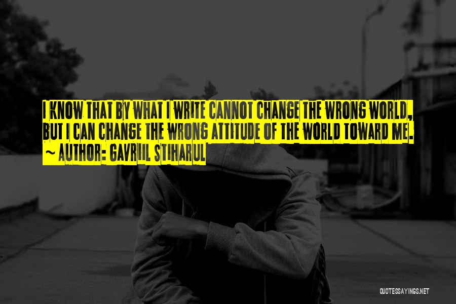 Gavriil Stiharul Quotes: I Know That By What I Write Cannot Change The Wrong World, But I Can Change The Wrong Attitude Of