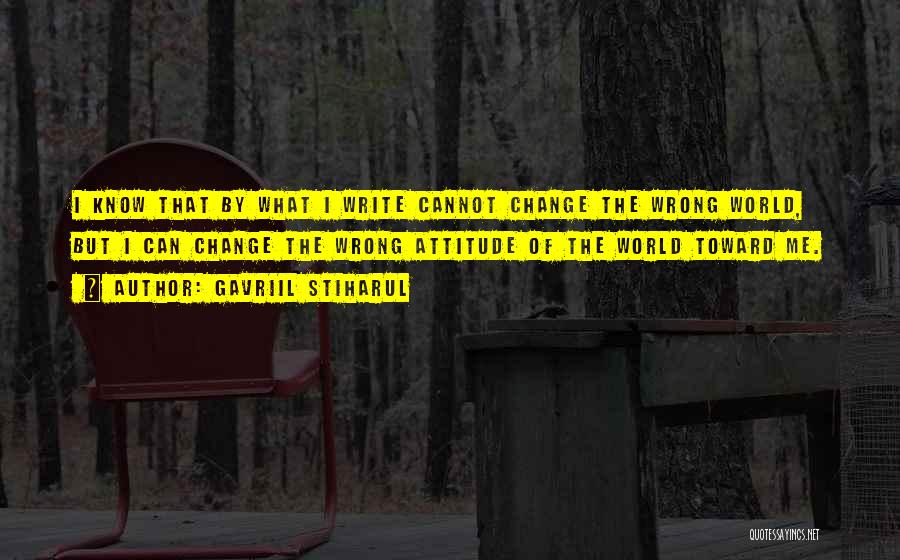 Gavriil Stiharul Quotes: I Know That By What I Write Cannot Change The Wrong World, But I Can Change The Wrong Attitude Of