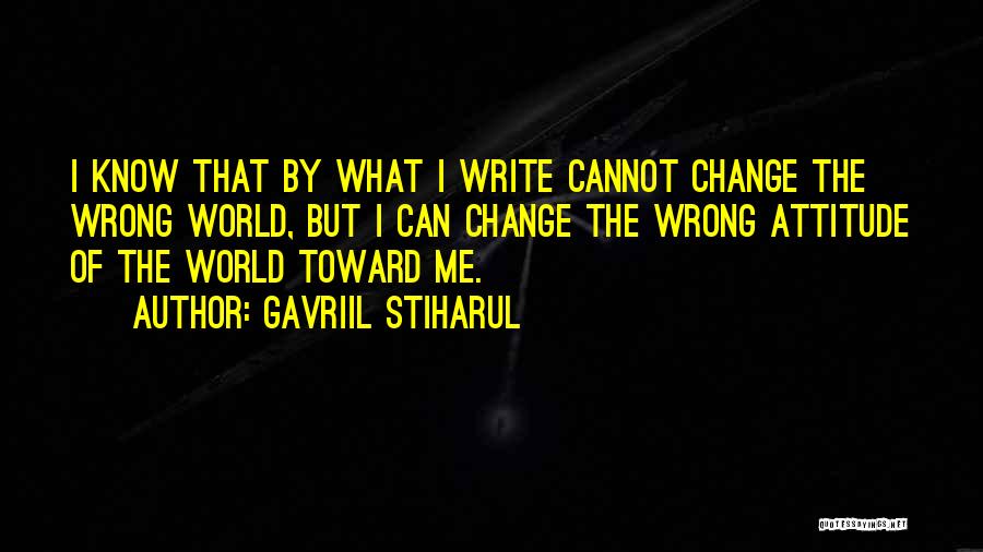 Gavriil Stiharul Quotes: I Know That By What I Write Cannot Change The Wrong World, But I Can Change The Wrong Attitude Of