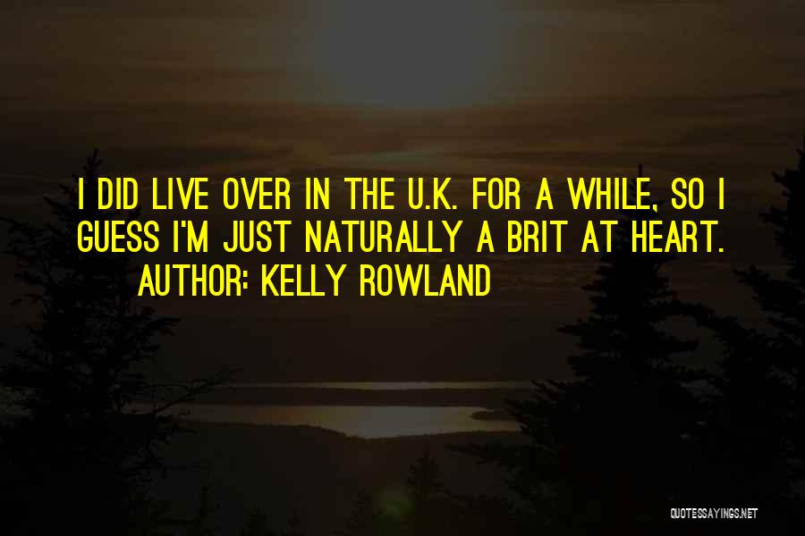 Kelly Rowland Quotes: I Did Live Over In The U.k. For A While, So I Guess I'm Just Naturally A Brit At Heart.