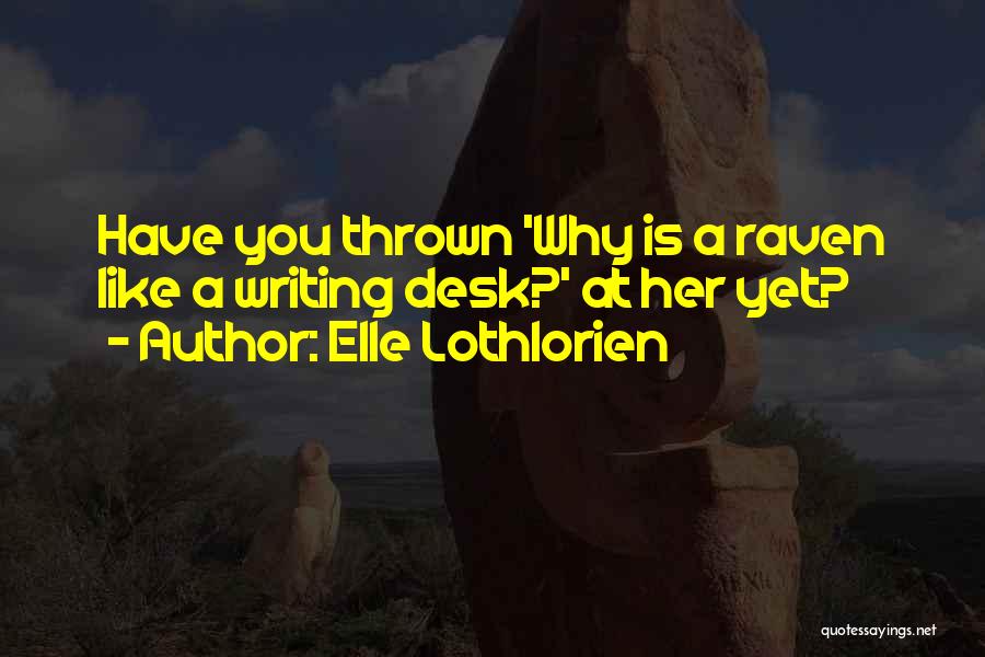 Elle Lothlorien Quotes: Have You Thrown 'why Is A Raven Like A Writing Desk?' At Her Yet?