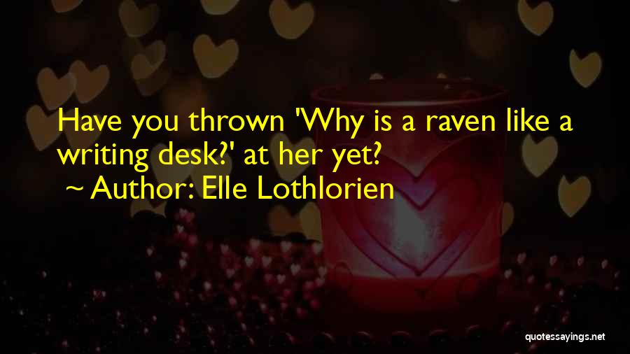 Elle Lothlorien Quotes: Have You Thrown 'why Is A Raven Like A Writing Desk?' At Her Yet?