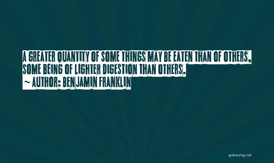 Benjamin Franklin Quotes: A Greater Quantity Of Some Things May Be Eaten Than Of Others, Some Being Of Lighter Digestion Than Others.