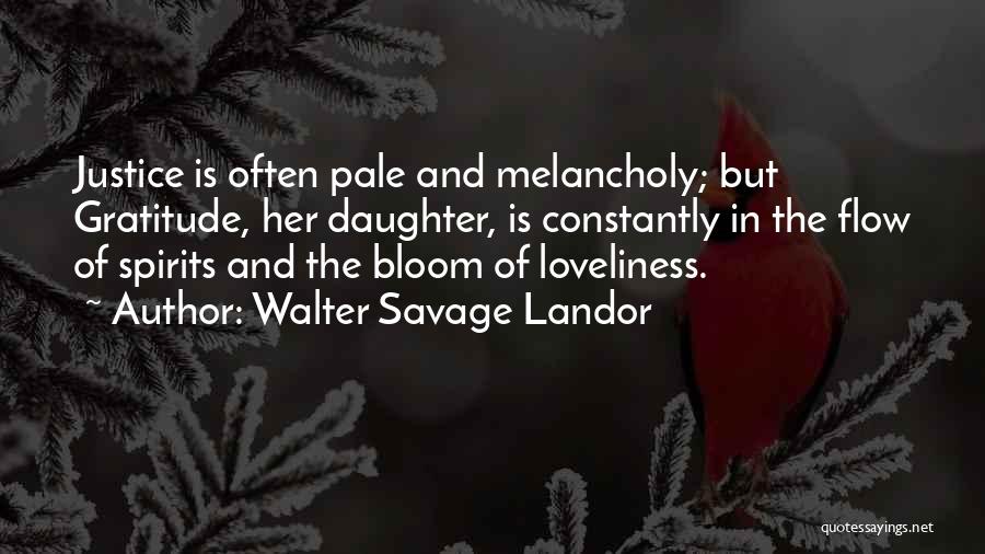 Walter Savage Landor Quotes: Justice Is Often Pale And Melancholy; But Gratitude, Her Daughter, Is Constantly In The Flow Of Spirits And The Bloom