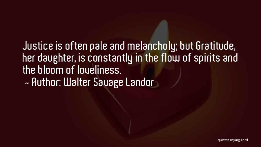 Walter Savage Landor Quotes: Justice Is Often Pale And Melancholy; But Gratitude, Her Daughter, Is Constantly In The Flow Of Spirits And The Bloom