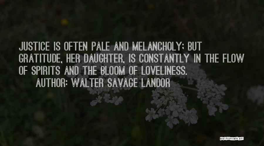 Walter Savage Landor Quotes: Justice Is Often Pale And Melancholy; But Gratitude, Her Daughter, Is Constantly In The Flow Of Spirits And The Bloom
