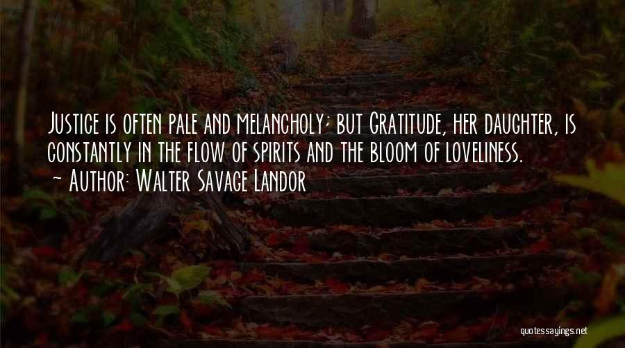 Walter Savage Landor Quotes: Justice Is Often Pale And Melancholy; But Gratitude, Her Daughter, Is Constantly In The Flow Of Spirits And The Bloom