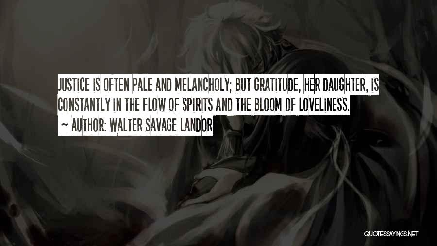 Walter Savage Landor Quotes: Justice Is Often Pale And Melancholy; But Gratitude, Her Daughter, Is Constantly In The Flow Of Spirits And The Bloom