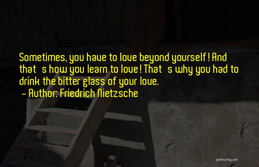 Friedrich Nietzsche Quotes: Sometimes, You Have To Love Beyond Yourself! And That's How You Learn To Love! That's Why You Had To Drink