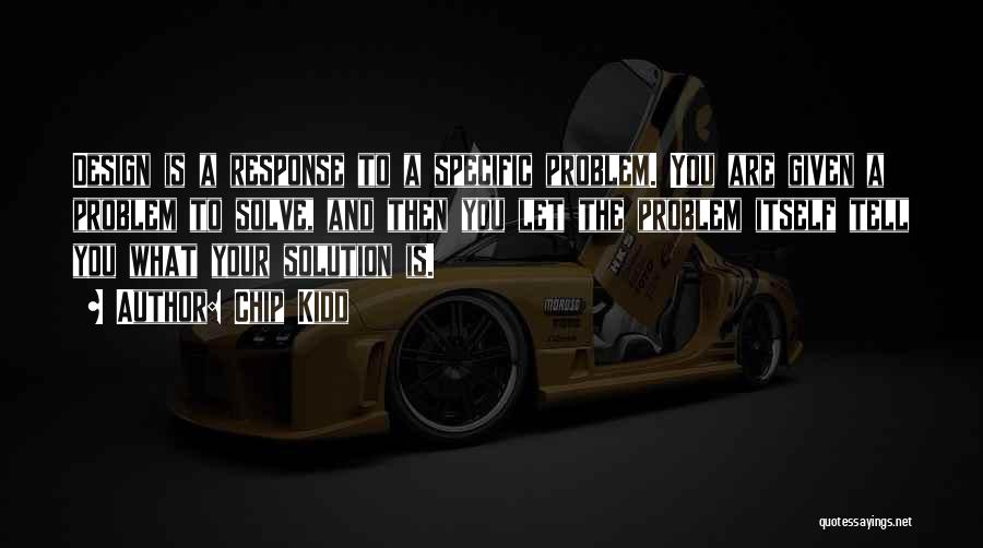 Chip Kidd Quotes: Design Is A Response To A Specific Problem. You Are Given A Problem To Solve, And Then You Let The