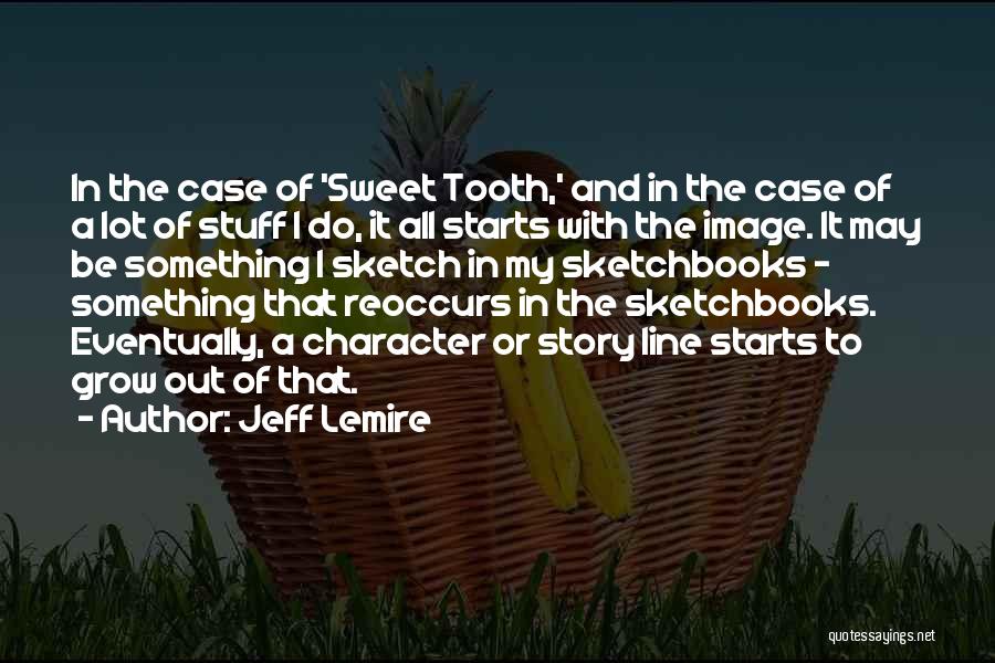 Jeff Lemire Quotes: In The Case Of 'sweet Tooth,' And In The Case Of A Lot Of Stuff I Do, It All Starts