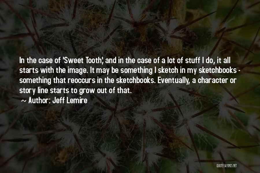 Jeff Lemire Quotes: In The Case Of 'sweet Tooth,' And In The Case Of A Lot Of Stuff I Do, It All Starts