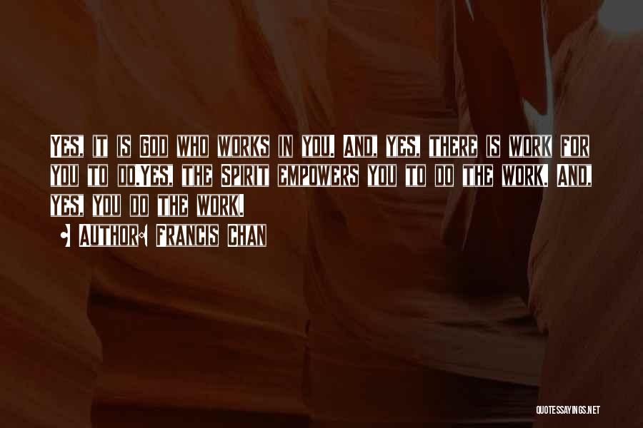 Francis Chan Quotes: Yes, It Is God Who Works In You. And, Yes, There Is Work For You To Do.yes, The Spirit Empowers