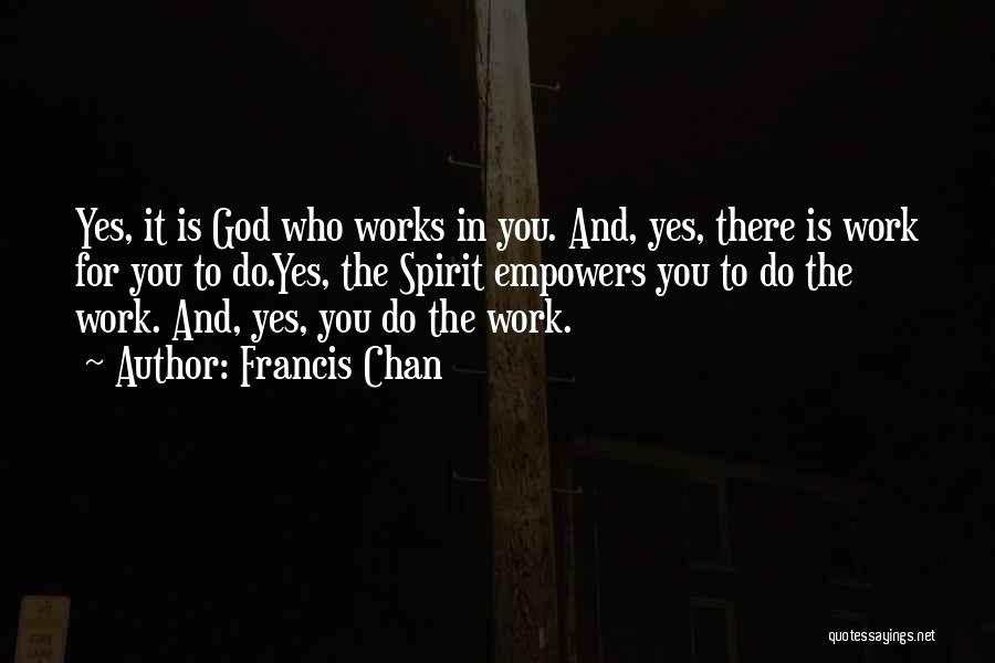 Francis Chan Quotes: Yes, It Is God Who Works In You. And, Yes, There Is Work For You To Do.yes, The Spirit Empowers