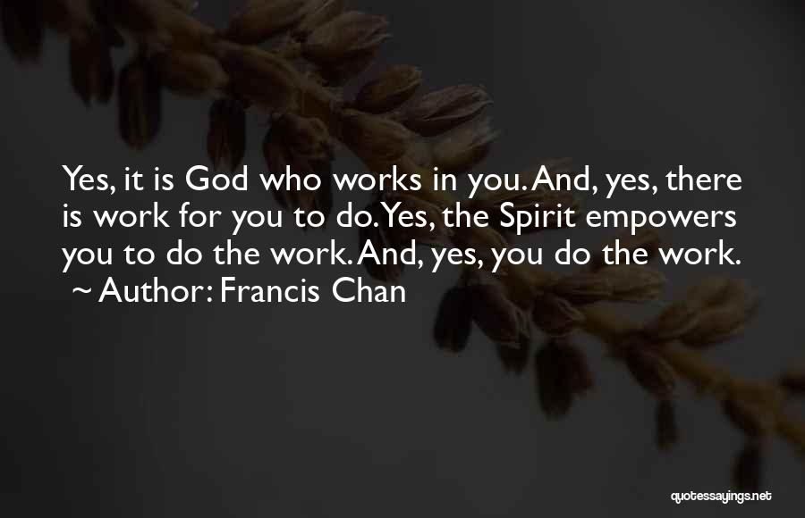 Francis Chan Quotes: Yes, It Is God Who Works In You. And, Yes, There Is Work For You To Do.yes, The Spirit Empowers