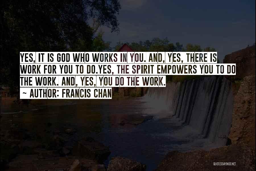 Francis Chan Quotes: Yes, It Is God Who Works In You. And, Yes, There Is Work For You To Do.yes, The Spirit Empowers
