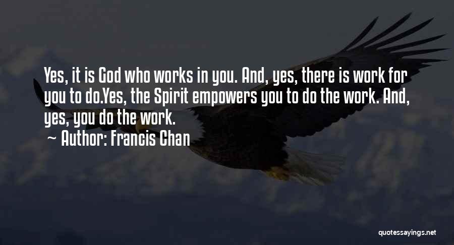 Francis Chan Quotes: Yes, It Is God Who Works In You. And, Yes, There Is Work For You To Do.yes, The Spirit Empowers