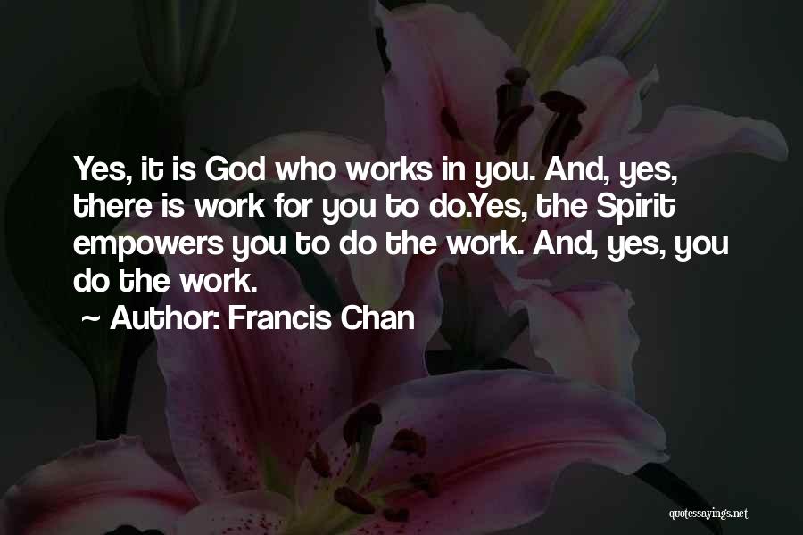 Francis Chan Quotes: Yes, It Is God Who Works In You. And, Yes, There Is Work For You To Do.yes, The Spirit Empowers