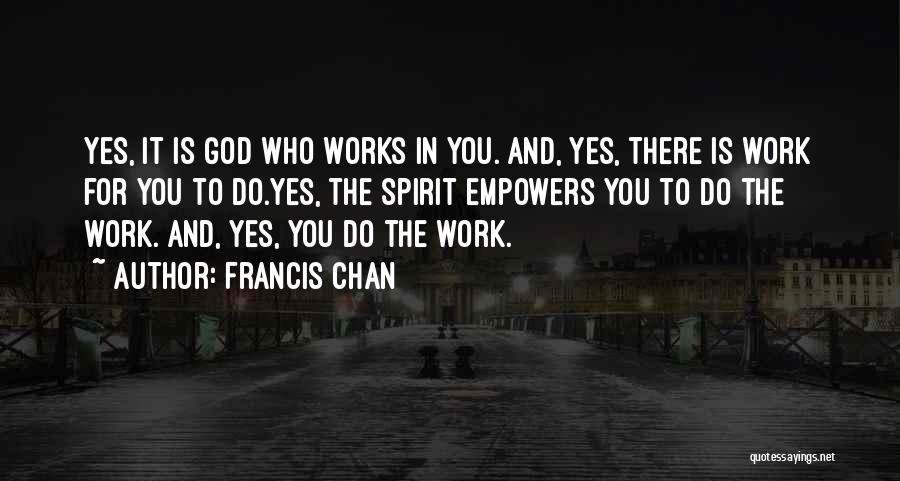 Francis Chan Quotes: Yes, It Is God Who Works In You. And, Yes, There Is Work For You To Do.yes, The Spirit Empowers