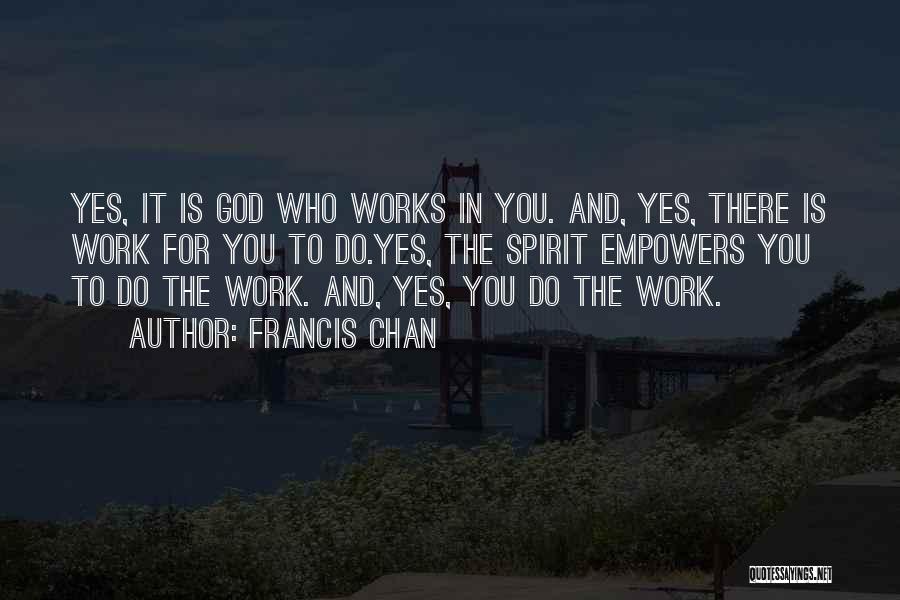 Francis Chan Quotes: Yes, It Is God Who Works In You. And, Yes, There Is Work For You To Do.yes, The Spirit Empowers