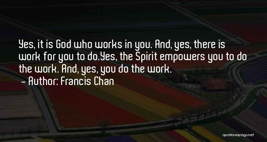 Francis Chan Quotes: Yes, It Is God Who Works In You. And, Yes, There Is Work For You To Do.yes, The Spirit Empowers