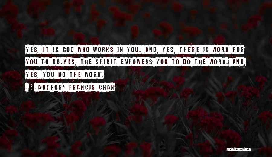 Francis Chan Quotes: Yes, It Is God Who Works In You. And, Yes, There Is Work For You To Do.yes, The Spirit Empowers