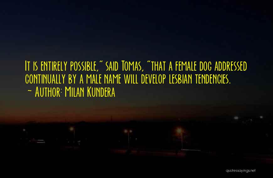 Milan Kundera Quotes: It Is Entirely Possible, Said Tomas, That A Female Dog Addressed Continually By A Male Name Will Develop Lesbian Tendencies.