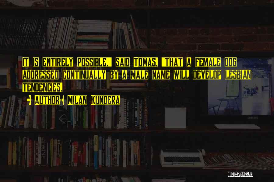 Milan Kundera Quotes: It Is Entirely Possible, Said Tomas, That A Female Dog Addressed Continually By A Male Name Will Develop Lesbian Tendencies.