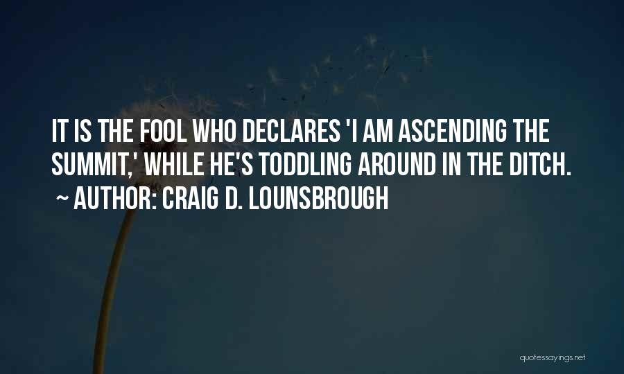 Craig D. Lounsbrough Quotes: It Is The Fool Who Declares 'i Am Ascending The Summit,' While He's Toddling Around In The Ditch.