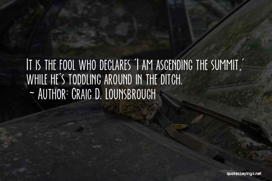 Craig D. Lounsbrough Quotes: It Is The Fool Who Declares 'i Am Ascending The Summit,' While He's Toddling Around In The Ditch.