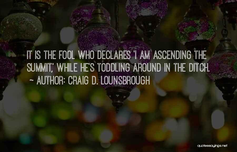 Craig D. Lounsbrough Quotes: It Is The Fool Who Declares 'i Am Ascending The Summit,' While He's Toddling Around In The Ditch.