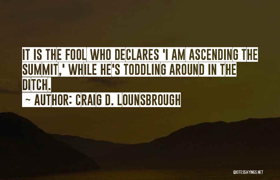 Craig D. Lounsbrough Quotes: It Is The Fool Who Declares 'i Am Ascending The Summit,' While He's Toddling Around In The Ditch.