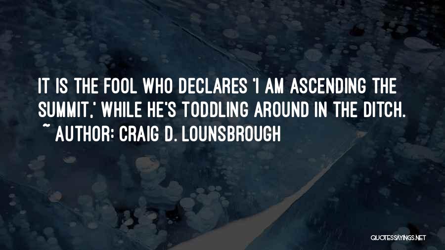 Craig D. Lounsbrough Quotes: It Is The Fool Who Declares 'i Am Ascending The Summit,' While He's Toddling Around In The Ditch.