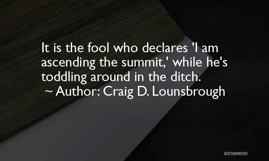 Craig D. Lounsbrough Quotes: It Is The Fool Who Declares 'i Am Ascending The Summit,' While He's Toddling Around In The Ditch.