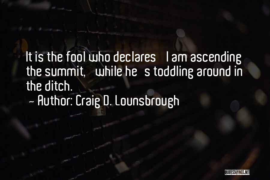 Craig D. Lounsbrough Quotes: It Is The Fool Who Declares 'i Am Ascending The Summit,' While He's Toddling Around In The Ditch.