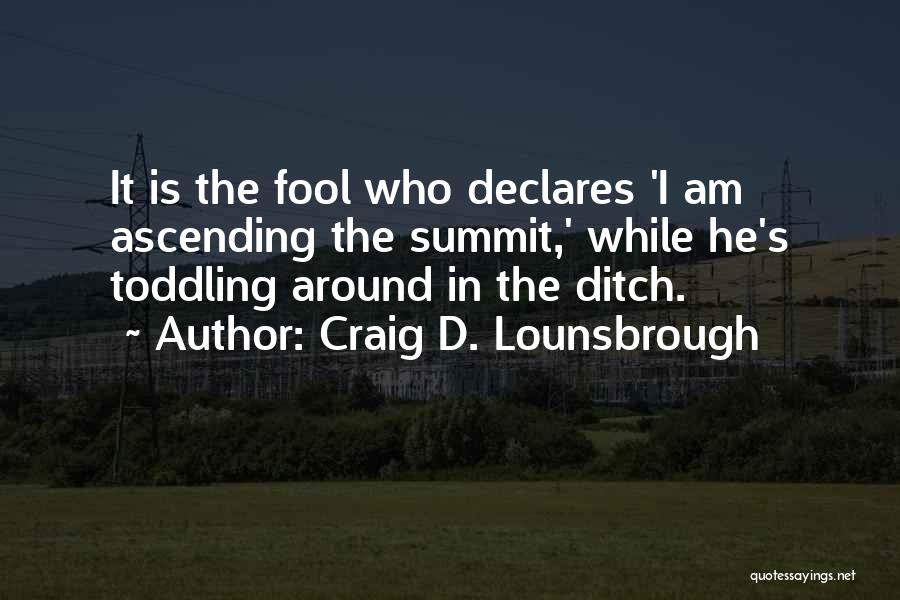 Craig D. Lounsbrough Quotes: It Is The Fool Who Declares 'i Am Ascending The Summit,' While He's Toddling Around In The Ditch.