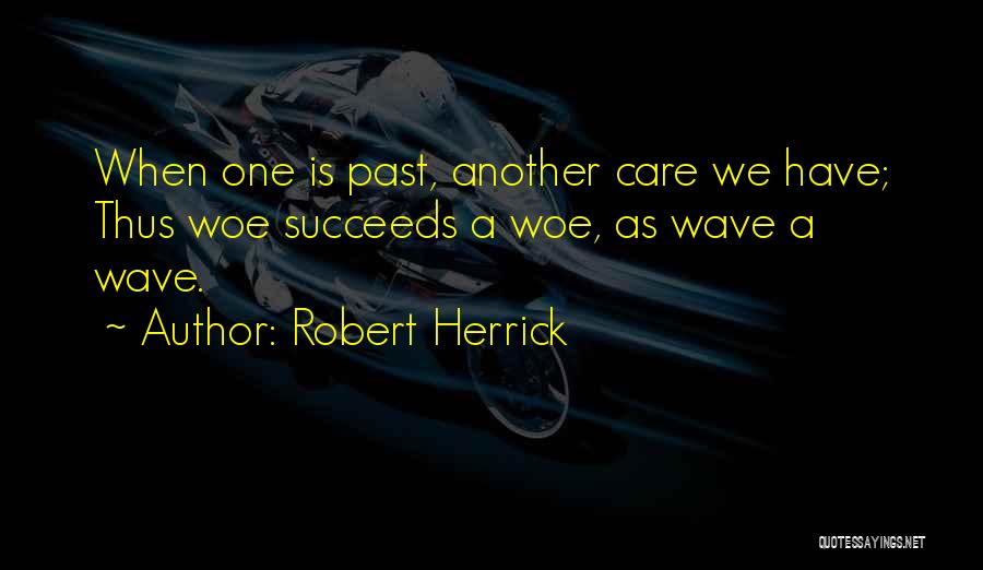 Robert Herrick Quotes: When One Is Past, Another Care We Have; Thus Woe Succeeds A Woe, As Wave A Wave.