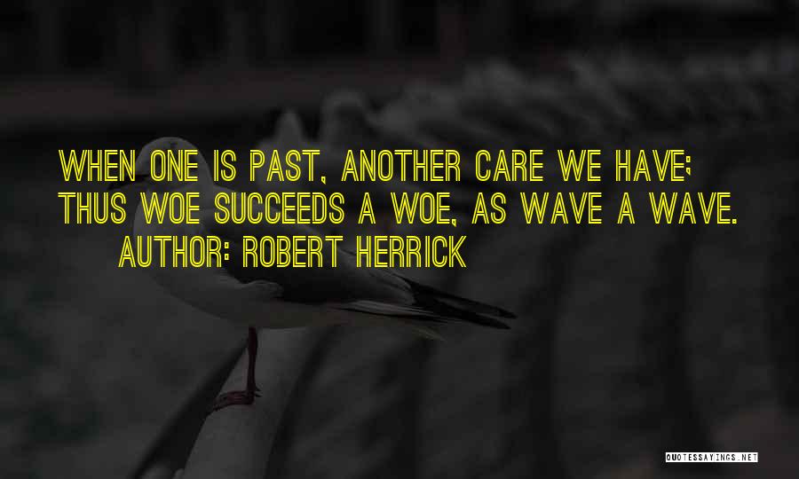 Robert Herrick Quotes: When One Is Past, Another Care We Have; Thus Woe Succeeds A Woe, As Wave A Wave.