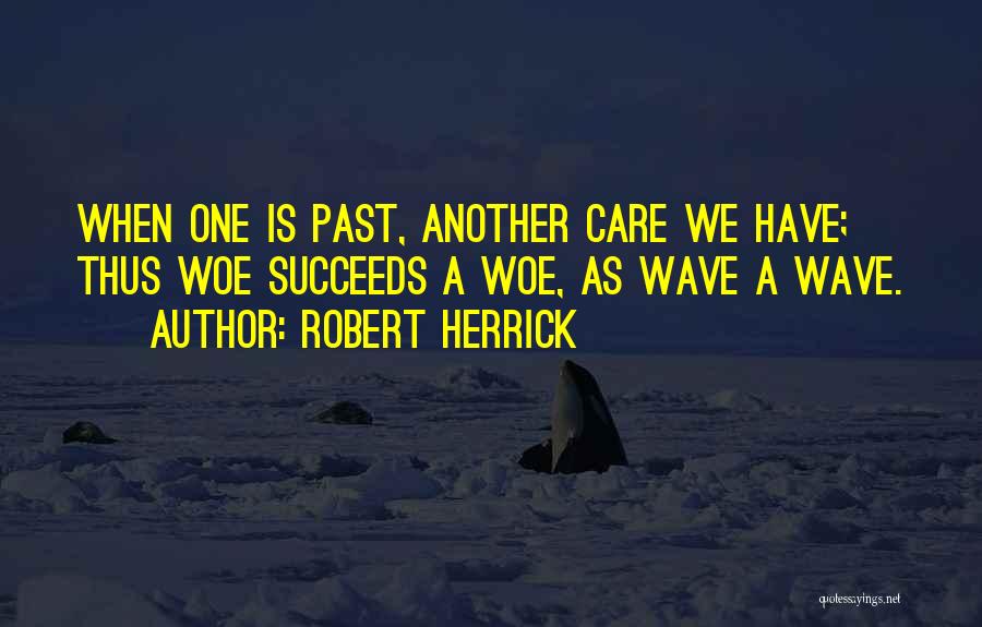 Robert Herrick Quotes: When One Is Past, Another Care We Have; Thus Woe Succeeds A Woe, As Wave A Wave.